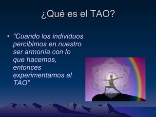 ¿Qué es el TAO? “ Cuando los individuos percibimos en nuestro ser armonía con lo que hacemos, entonces experimentamos el TAO” 