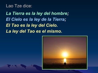 Lao Tze dice: La Tierra es la ley del hombre ; El Cielo es la ley de la Tierra ; El Tao es la ley del Cielo. La ley del Tao es el mismo. 