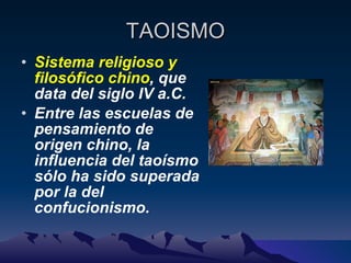 TAOISMO Sistema religioso y filosófico chino , que data del siglo IV a.C.  Entre las escuelas de pensamiento de origen chino, la influencia del taoísmo sólo ha sido superada por la del confucionismo. 