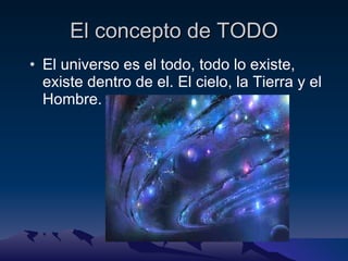 El concepto de TODO El universo es el todo, todo lo existe, existe dentro de el. El cielo, la Tierra y el Hombre. 