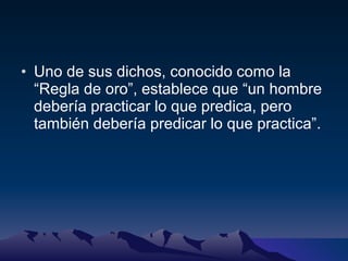 Uno de sus dichos, conocido como la “Regla de oro”, establece que “un hombre debería practicar lo que predica, pero también debería predicar lo que practica”. 