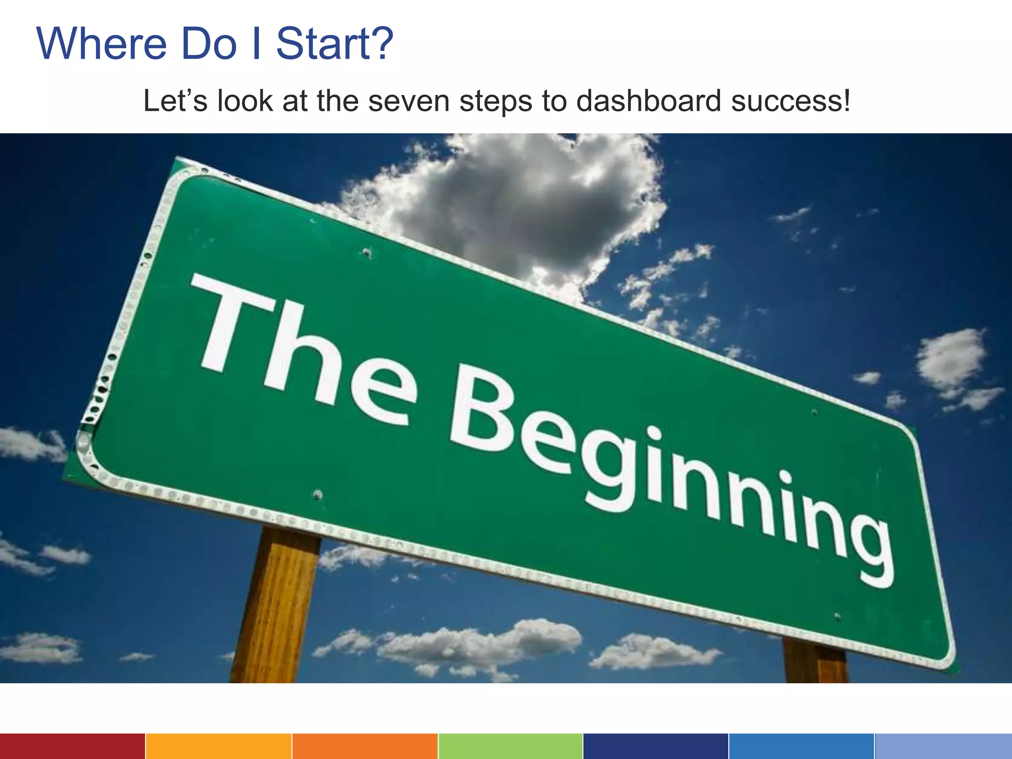 Where Do I Start? 
Let’s look at the seven steps to dashboard success! 
 