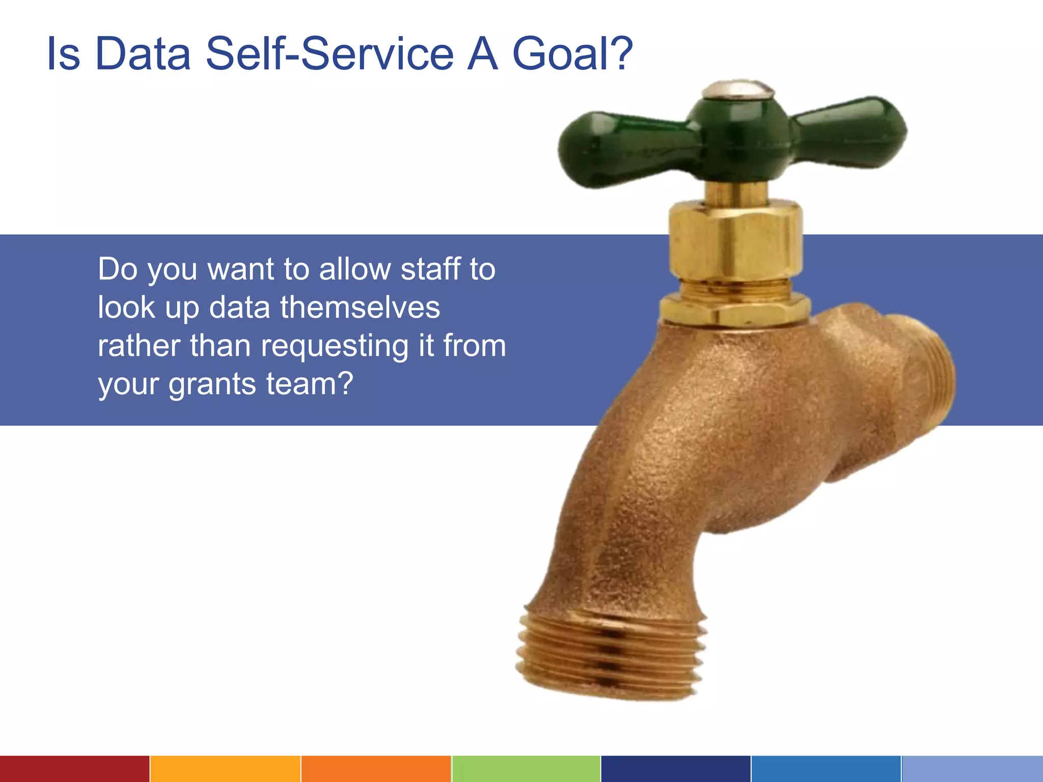 Is Data Self-Service A Goal? 
Do you want to allow staff to 
look up data themselves 
rather than requesting it from 
your grants team? 
 