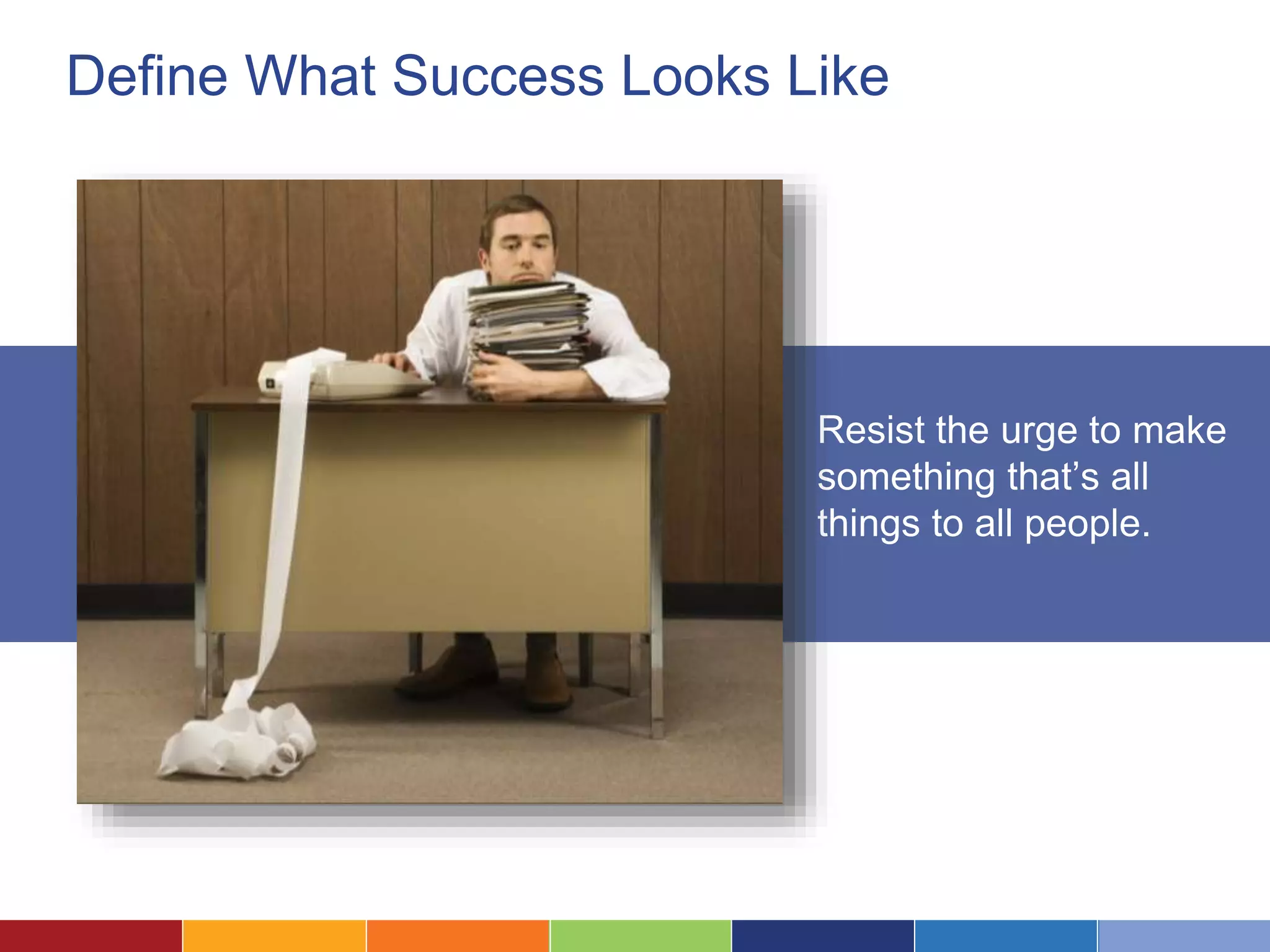 Define What Success Looks Like 
Resist the urge to make 
something that’s all 
things to all people. 
 