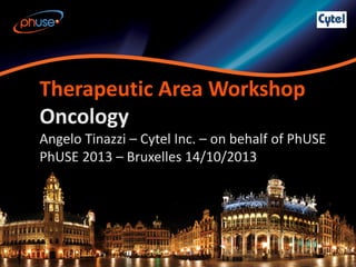 Therapeutic Area Workshop
Oncology

Angelo Tinazzi – Cytel Inc. – on behalf of PhUSE
PhUSE 2013 – Bruxelles 14/10/2013

 