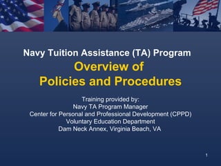 Training provided by: Navy TA Program Manager Center for Personal and Professional Development (CPPD) Voluntary Education Department Dam Neck Annex, Virginia Beach, VA  Navy Tuition Assistance (TA) Program   Overview of  Policies and Procedures 