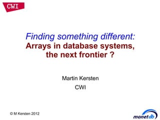 Finding something different:
        Arrays in database systems,
             the next frontier ?

                   Martin Kersten
                       CWI



© M Kersten 2012
 