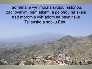 Taormina je výnimočná svojou históriou,
zachovalými pamiatkami a polohou na skale
nad morom s výhľadom na pevninské
Taliansko a sopku Etnu.
 