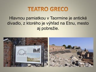 Hlavnou pamiatkou v Taormine je antické
divadlo, z ktorého je výhľad na Etnu, mesto
aj pobrežie.
 