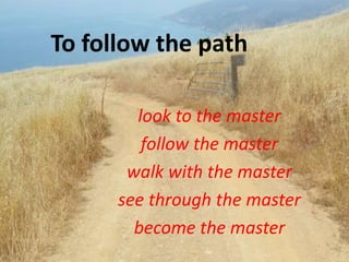 To follow the path
look to the master
follow the master
walk with the master
see through the master
become the master
 