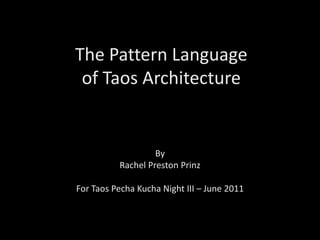 The Pattern Language
of Taos Architecture
By
Rachel Preston Prinz
For Taos Pecha Kucha Night III – June 2011
 
