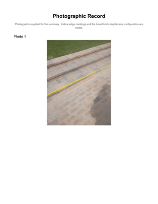 Photographic Record
Photographs supplied for the summary. Yellow edge markings and the broad brick step/terrace configuration are
visible.
Photo 1
 