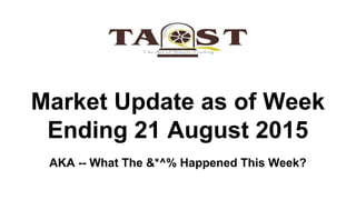 Market Update as of Week
Ending 21 August 2015
AKA -- What The &*^% Happened This Week?
 