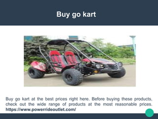 Buy go kart
Buy go kart at the best prices right here. Before buying these products,
check out the wide range of products at the most reasonable prices.
https://www.powerrideoutlet.com/
 
