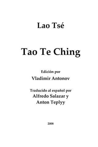 Lao Tsé


Tao Te Ching
       Edición por
  Vladimir Antonov

 Traducido al español por
  Alfredo Salazar y
   Anton Teplyy



           2008
 
