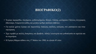 ΒΙΟΓΡΑΦΙΚΟ(2)
• Έγραψε παραμύθια, διηγήματα, μυθιστορήματα, θέατρο. Επίσης, μετέφρασε Γάλλους συγγραφείς
(Βολταίρο, Γκαρωντύ) καθώς και μεγάλο αριθμό παιδικών βιβλίων.
• Για πολλά χρόνια έγραφε και παρουσίαζε διάφορες παιδικές εκπομπές στο ραδιόφωνο και στην
τηλεόραση.
• Έχει τιμηθεί με πολλές διακρίσεις και βραβεία. Δίδαξε λογοτεχνία και μυθοπλασία σε σχολεία και
σε σεμινάρια.
• Η Ειρήνη Μάρρα πέθανε στις 17 Μαϊου του 1988, σε ηλικία 45 ετών.
 