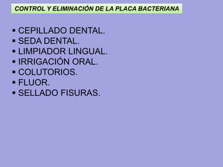 CONTROL Y ELIMINACIÓN DE LA PLACA BACTERIANA
 CEPILLADO DENTAL.
 SEDA DENTAL.
 LIMPIADOR LINGUAL.
 IRRIGACIÓN ORAL.
 COLUTORIOS.
 FLUOR.
 SELLADO FISURAS.
 