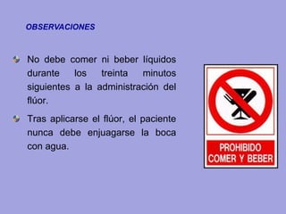 No debe comer ni beber líquidos
durante los treinta minutos
siguientes a la administración del
flúor.
Tras aplicarse el flúor, el paciente
nunca debe enjuagarse la boca
con agua.
OBSERVACIONES
 