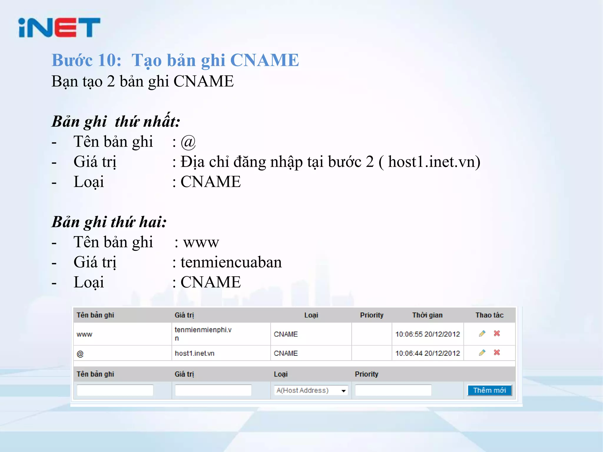 Bước 10: Tạo bản ghi CNAME
Bạn tạo 2 bản ghi CNAME

Bản ghi thứ nhất:
- Tên bản ghi : @
- Giá trị      : Địa chỉ đăng nhập tại bước 2 ( host1.inet.vn)
- Loại         : CNAME

Bản ghi thứ hai:
- Tên bản ghi : www
- Giá trị        : tenmiencuaban
- Loại           : CNAME
 