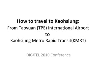 How to travel to Kaohsiung:   From Taoyuan (TPE) International Airport   to  Kaohsiung Metro Rapid Transit(KMRT) DIGITEL 2010 Conference 