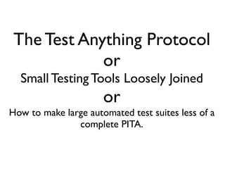 The Test Anything Protocol
             or
  Small Testing Tools Loosely Joined
                      or
How to make large automated test suites less of a
               complete PITA.
 