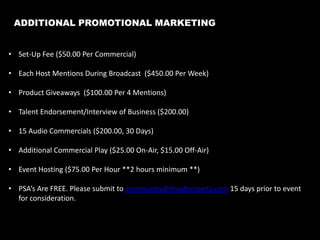 Why Advertise On Internet Radio?
Internet radio is the
fastest-growing medium of today.

Internet Radio Use Increases Online Ad Responses,
Across the Board: Online and Offline

Millions of new people tune into Internet radio stations
worldwide each day, enjoying a much more varied and
diverse choice of programs than those available on
existing [terrestrial] radio stations - many such stations are
restricted by the vision of their own people, who are stuck
in the radio world of the past.
Recent Radio Research carried out by Radio Network in
August 2008 shows that 40% of Internet radio listeners
tune in at work and also at home. Almost 40% of people
also say that 5 or more of their friends also listen to radio
via the Internet each week.   
Almost 45% of people surveyed had an income of over
$50,000 annually. Research sponsored by Saatchi &
Saatchi shows that radio achieves the greatest recall of all
media, with the strongest memory retention of not only
brand and company but also specific selling points.

10

 