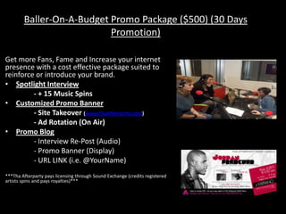 Marketing Strategy
Direct Marketing

Text Marketing

• Radio (The A-side and B-Side of the thaAfterparty.com)

• Coming Soon

• Local Partnerships & Cross Promotional Events
• e-Blast

Public Relations

• Promotions, Contests and Give-a-ways

• Press Releases

Guerrilla Marketing
• Handbills & Flyers
• Give-a-ways (apparel & merchandise)

Digital Marketing
http://Thaafterparty.com/
https://www.facebook.com/ThaAfterpartyRadio
https://twitter.com/thaafterparty
http://twubs.com/#TAPRChat - Twitter chatroom (Live)
Hashtags: #ThaAfterpartyRadio
#TAPRChat - “Tweet Us” Live during the show!
http://instagram.com/ThaAfterparty_Radio

7

 