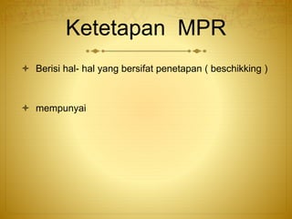 Ketetapan MPR
 Berisi hal- hal yang bersifat penetapan ( beschikking )
 mempunyai
 