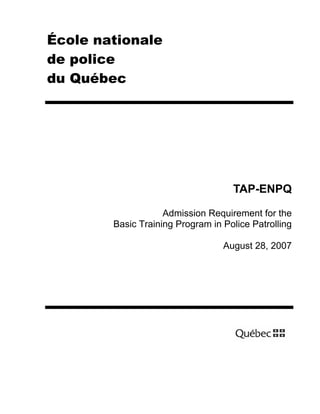 École nationale
de police
du Québec

TAP-ENPQ
Admission Requirement for the
Basic Training Program in Police Patrolling
August 28, 2007

 