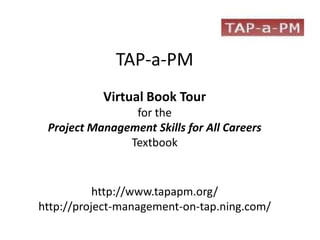 TAP-a-PM
           Virtual Book Tour
                for the
 Project Management Skills for All Careers
               Textbook


           http://www.tapapm.org/
http://project-management-on-tap.ning.com/
 