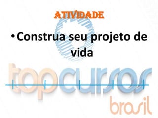 Atividade

• Construa seu projeto de
           vida
 