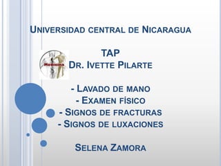 Universidad central de NicaraguaTAPDr. Ivette Pilarte- Lavado de mano- Examen físico  - Signos de fracturas- Signos de luxacionesSelena Zamora 