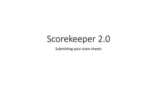 Scorekeeper 2.0 
Submitting your score sheets 
 