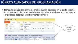 • Barras de menús: Las barras de menús suelen aparecer en la parte superior
de las ventanas. Se componen de una barra horizontal con botones, que al
ser pulsados despliegan verticalmente un menú.
TÓPICOS AVANZADOS DE PROGRAMACIÓN
Barra de
menú
 