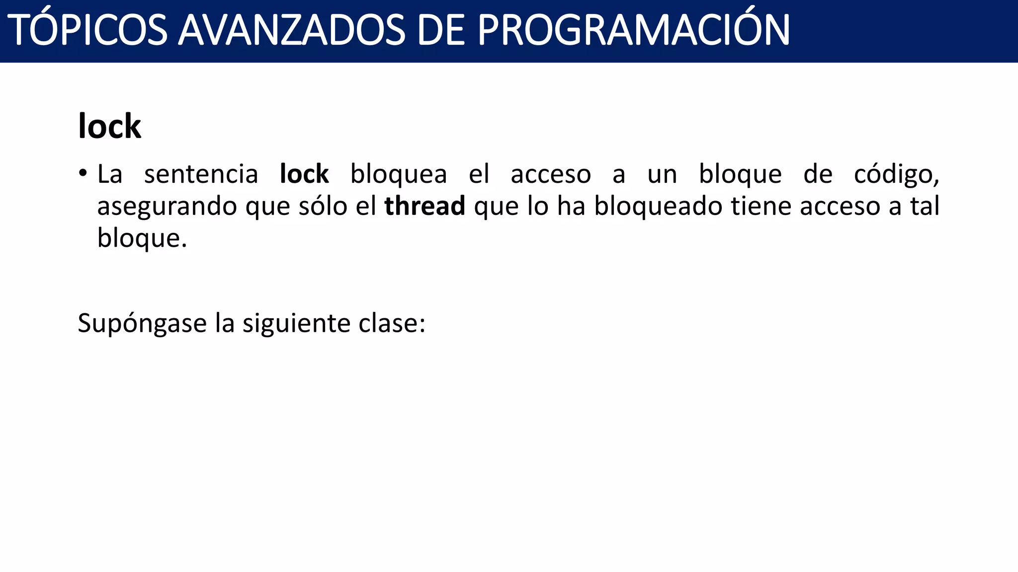lock
• La sentencia lock bloquea el acceso a un bloque de código,
asegurando que sólo el thread que lo ha bloqueado tiene acceso a tal
bloque.
Supóngase la siguiente clase:
TÓPICOS AVANZADOS DE PROGRAMACIÓN
 