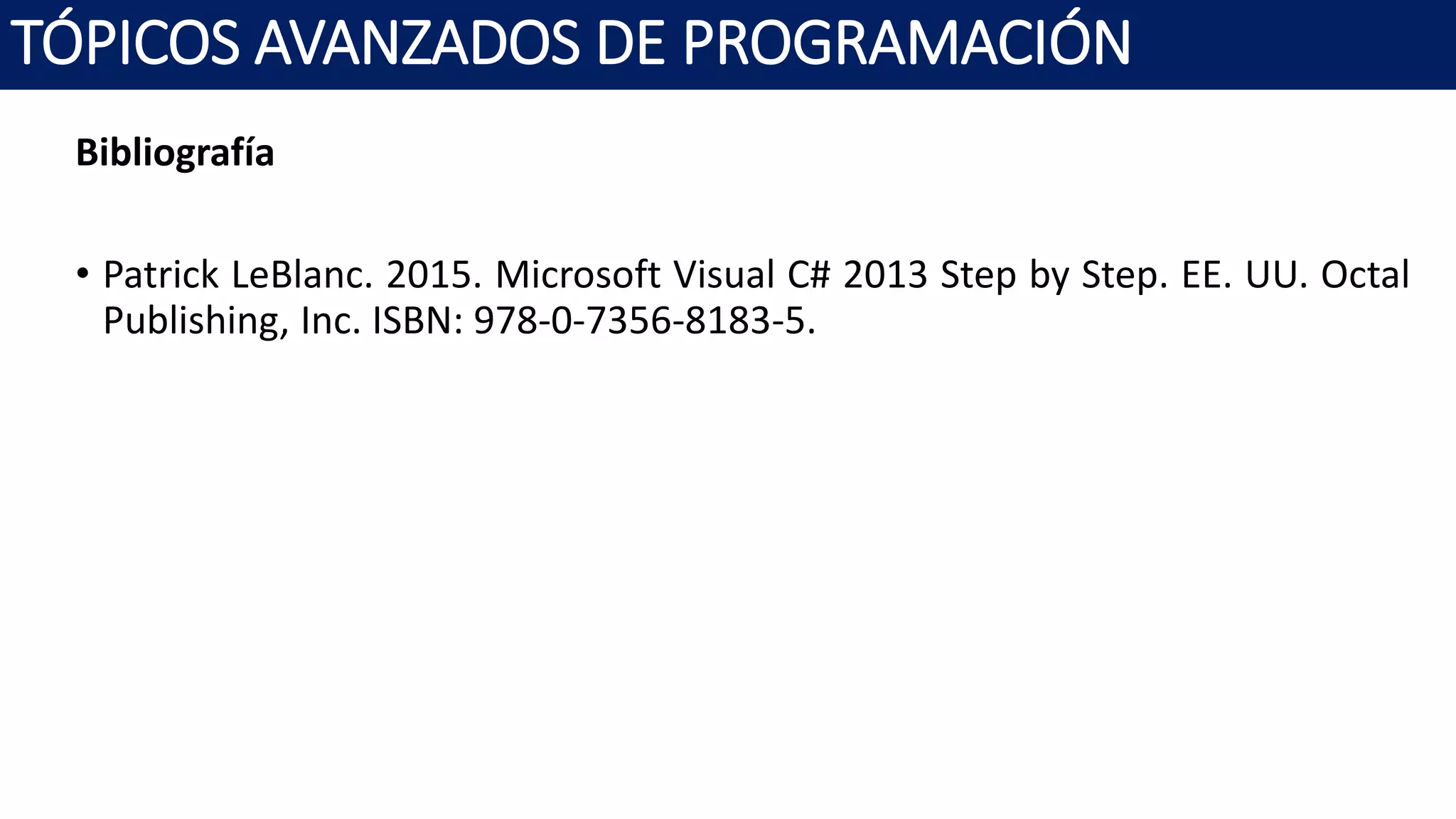 Bibliografía
• Patrick LeBlanc. 2015. Microsoft Visual C# 2013 Step by Step. EE. UU. Octal
Publishing, Inc. ISBN: 978-0-7356-8183-5.
TÓPICOS AVANZADOS DE PROGRAMACIÓN
 