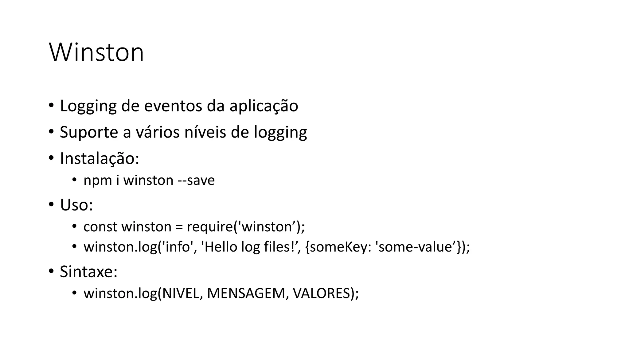 Winston • Logging de eventos da aplicação • Suporte a vários níveis de logging • Instalação: • npm i winston --save • Uso: • const winston = require('winston’); • winston.log('info', 'Hello log files!’, {someKey: 'some-value’}); • Sintaxe: • winston.log(NIVEL, MENSAGEM, VALORES); 