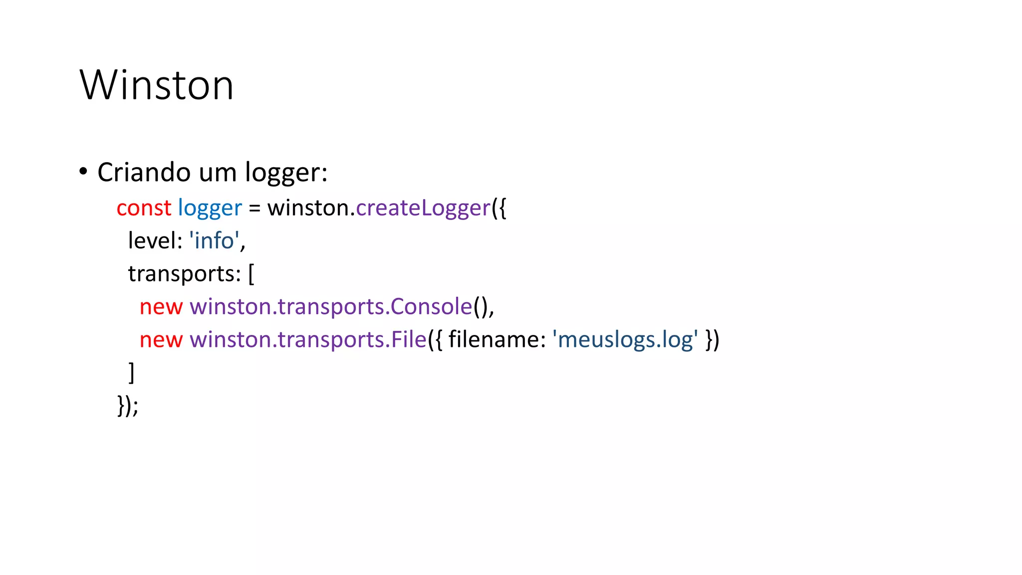 Winston • Criando um logger: const logger = winston.createLogger({ level: 'info', transports: [ new winston.transports.Console(), new winston.transports.File({ filename: 'meuslogs.log' }) ] }); 