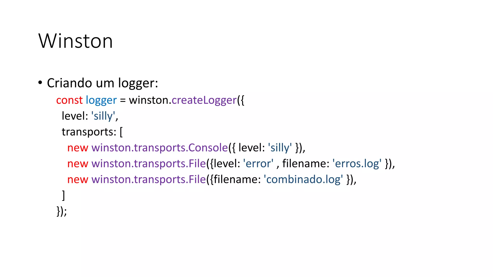 Winston • Criando um logger: const logger = winston.createLogger({ level: 'silly', transports: [ new winston.transports.Console({ level: 'silly' }), new winston.transports.File({level: 'error' , filename: 'erros.log' }), new winston.transports.File({filename: 'combinado.log' }), ] }); 