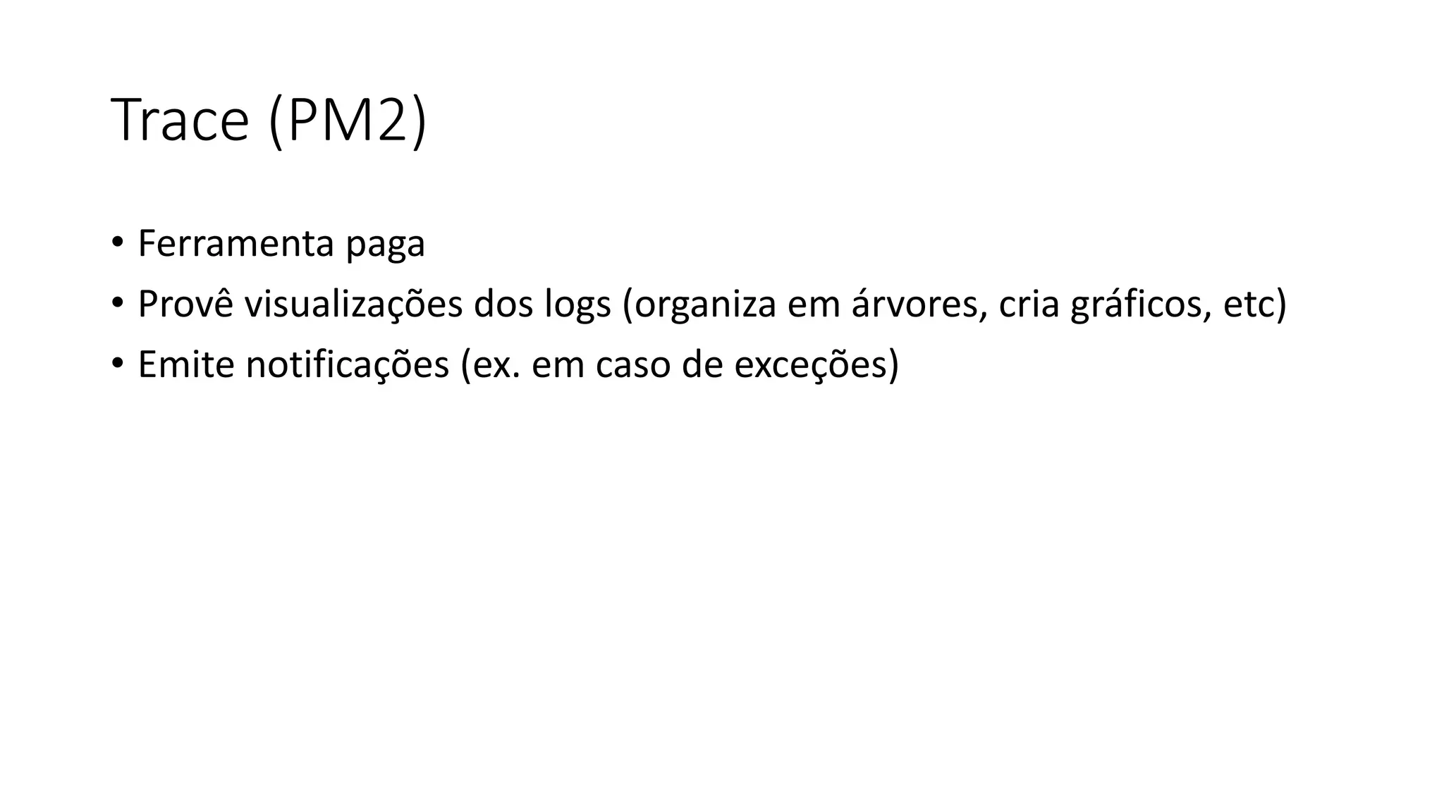 Trace (PM2) • Ferramenta paga • Provê visualizações dos logs (organiza em árvores, cria gráficos, etc) • Emite notificações (ex. em caso de exceções) 
