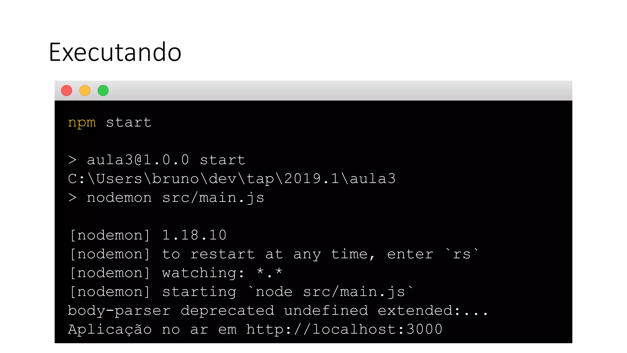 Executando npm start > aula3@1.0.0 start C:Usersbrunodevtap2019.1aula3 > nodemon src/main.js [nodemon] 1.18.10 [nodemon] to restart at any time, enter `rs` [nodemon] watching: *.* [nodemon] starting `node src/main.js` body-parser deprecated undefined extended:... Aplicação no ar em http://localhost:3000 