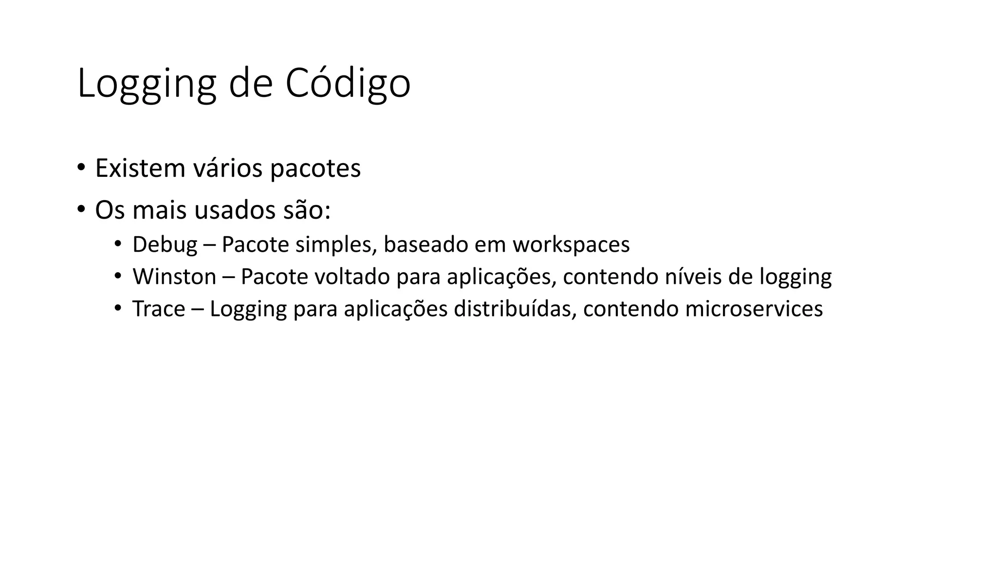 Logging de Código • Existem vários pacotes • Os mais usados são: • Debug – Pacote simples, baseado em workspaces • Winston – Pacote voltado para aplicações, contendo níveis de logging • Trace – Logging para aplicações distribuídas, contendo microservices 