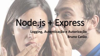 Node.js + Express
Logging, Autenticação e Autorização
Bruno Catão
 