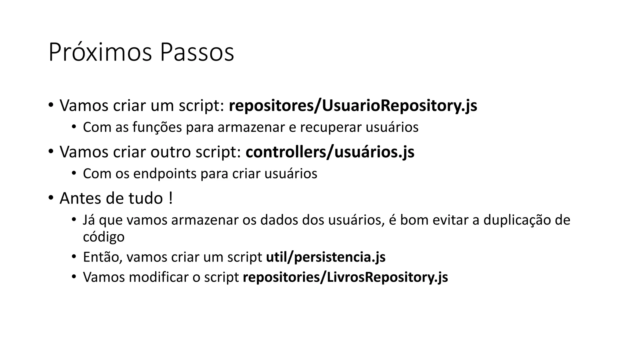 Próximos Passos • Vamos criar um script: repositores/UsuarioRepository.js • Com as funções para armazenar e recuperar usuários • Vamos criar outro script: controllers/usuários.js • Com os endpoints para criar usuários • Antes de tudo ! • Já que vamos armazenar os dados dos usuários, é bom evitar a duplicação de código • Então, vamos criar um script util/persistencia.js • Vamos modificar o script repositories/LivrosRepository.js 