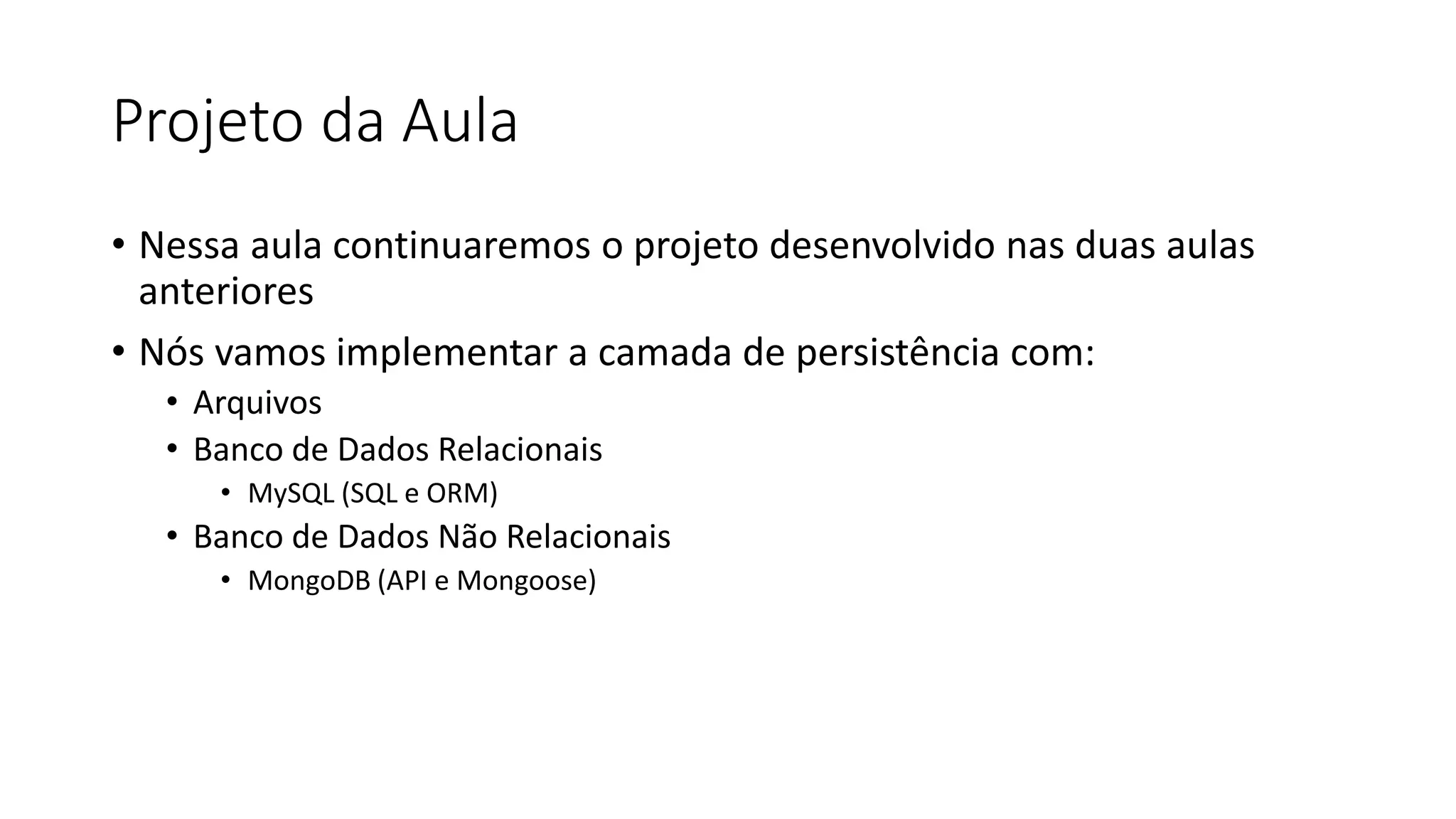Projeto da Aula • Nessa aula continuaremos o projeto desenvolvido nas duas aulas anteriores • Nós vamos implementar a camada de persistência com: • Arquivos • Banco de Dados Relacionais • MySQL (SQL e ORM) • Banco de Dados Não Relacionais • MongoDB (API e Mongoose) 
