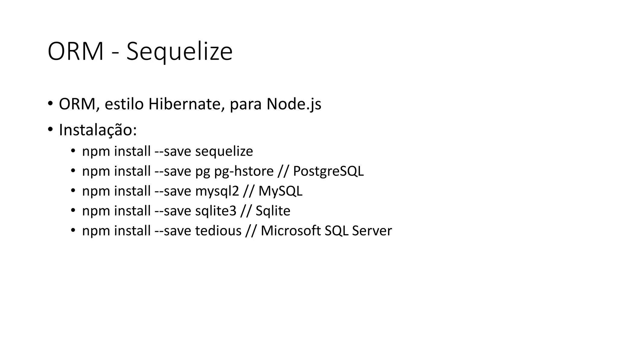 ORM - Sequelize • ORM, estilo Hibernate, para Node.js • Instalação: • npm install --save sequelize • npm install --save pg pg-hstore // PostgreSQL • npm install --save mysql2 // MySQL • npm install --save sqlite3 // Sqlite • npm install --save tedious // Microsoft SQL Server 