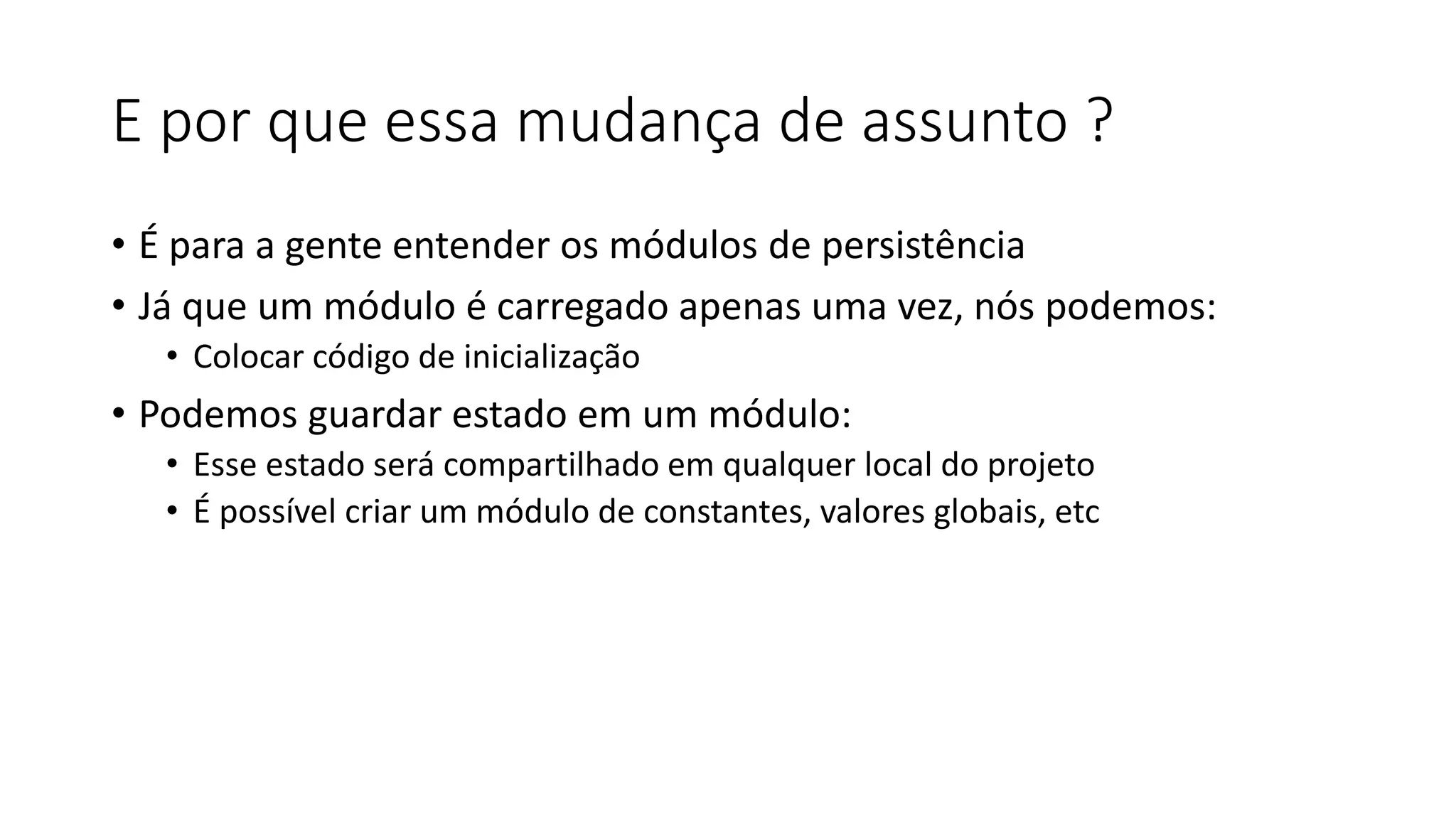 E por que essa mudança de assunto ? • É para a gente entender os módulos de persistência • Já que um módulo é carregado apenas uma vez, nós podemos: • Colocar código de inicialização • Podemos guardar estado em um módulo: • Esse estado será compartilhado em qualquer local do projeto • É possível criar um módulo de constantes, valores globais, etc 