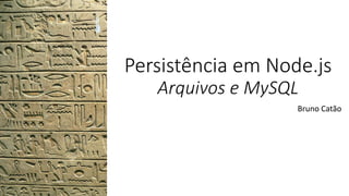 Persistência em Node.js
Arquivos e MySQL
Bruno Catão
 