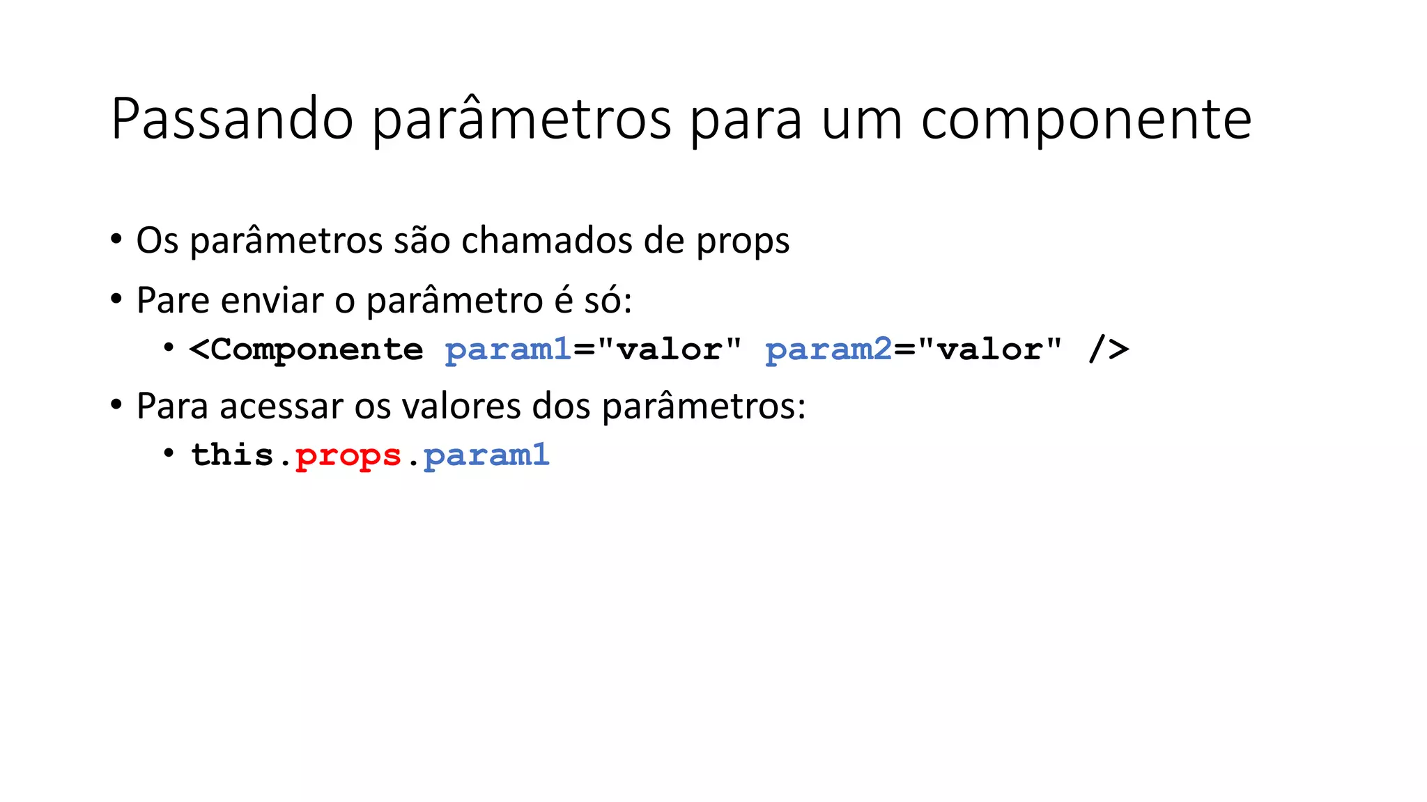 Passando parâmetros para um componente
• Os parâmetros são chamados de props
• Pare enviar o parâmetro é só:
• <Componente param1="valor" param2="valor" />
• Para acessar os valores dos parâmetros:
• this.props.param1
 