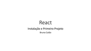 React
Instalação e Primeiro Projeto
Bruno Catão
 